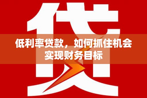 疏勒低利率贷款，如何抓住机会实现财务目标