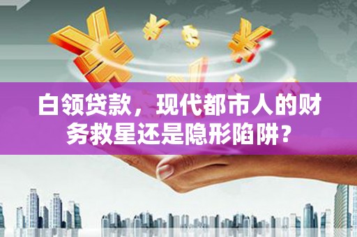 疏勒白领贷款，现代都市人的财务救星还是隐形陷阱？
