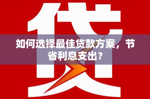疏勒如何选择最佳贷款方案，节省利息支出？