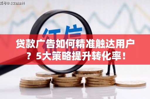 疏勒贷款广告如何精准触达用户？5大策略提升转化率！
