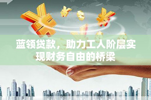 疏勒蓝领贷款，助力工人阶层实现财务自由的桥梁