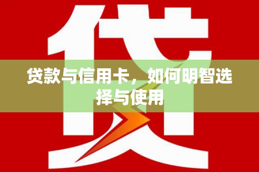 疏勒贷款与信用卡，如何明智选择与使用