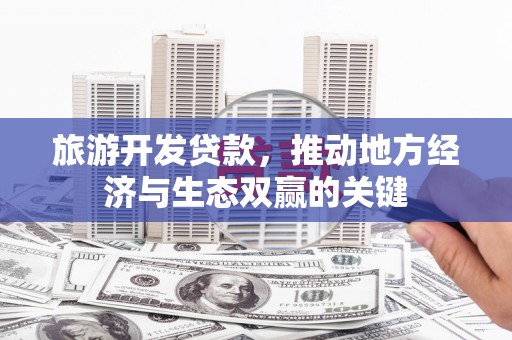 疏勒旅游开发贷款，推动地方经济与生态双赢的关键
