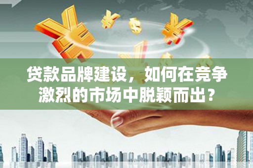 疏勒贷款品牌建设，如何在竞争激烈的市场中脱颖而出？