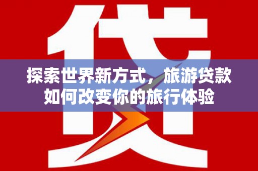 疏勒探索世界新方式，旅游贷款如何改变你的旅行体验