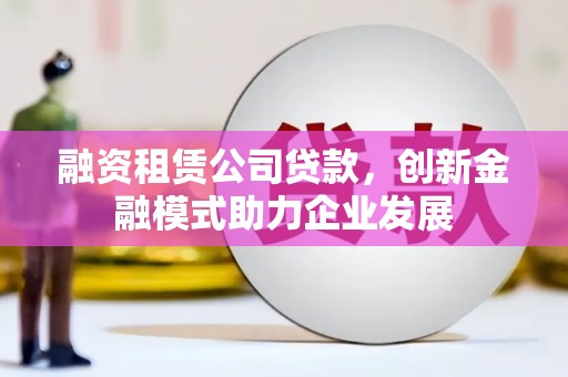 疏勒融资租赁公司贷款，创新金融模式助力企业发展