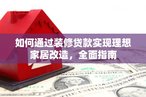 疏勒如何通过装修贷款实现理想家居改造，全面指南