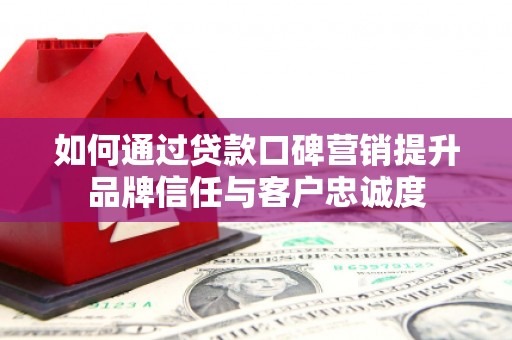 疏勒如何通过贷款口碑营销提升品牌信任与客户忠诚度
