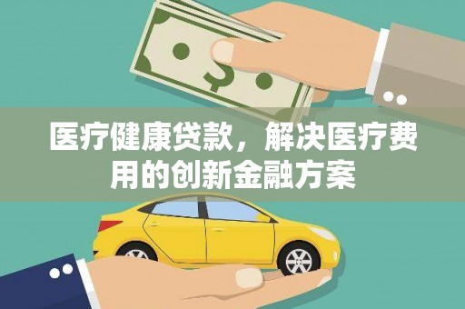 疏勒医疗健康贷款，解决医疗费用的创新金融方案