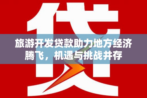 疏勒旅游开发贷款助力地方经济腾飞，机遇与挑战并存