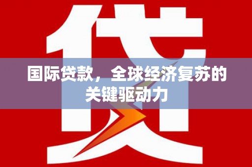 疏勒国际贷款，全球经济复苏的关键驱动力
