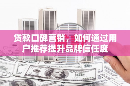 疏勒贷款口碑营销，如何通过用户推荐提升品牌信任度