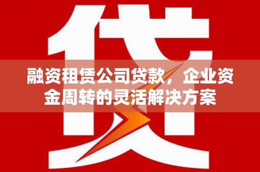 疏勒融资租赁公司贷款，企业资金周转的灵活解决方案