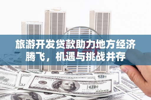 疏勒旅游开发贷款助力地方经济腾飞，机遇与挑战并存