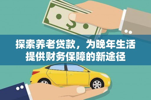 疏勒探索养老贷款，为晚年生活提供财务保障的新途径