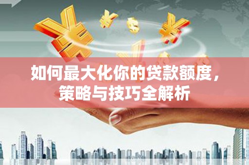 疏勒如何最大化你的贷款额度，策略与技巧全解析