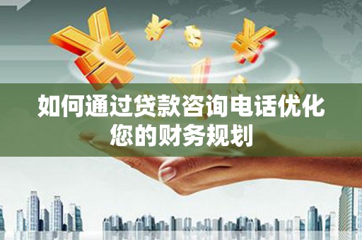 疏勒如何通过贷款咨询电话优化您的财务规划
