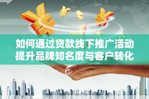 疏勒如何通过贷款线下推广活动提升品牌知名度与客户转化率