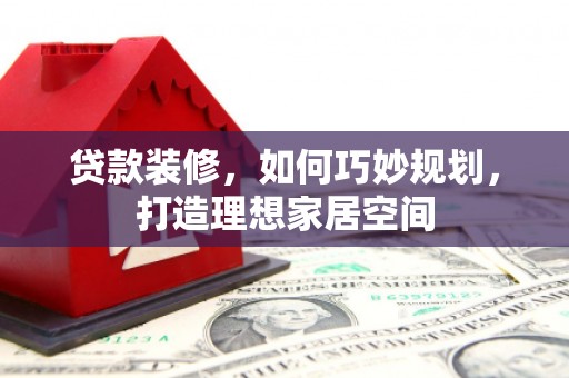 疏勒贷款装修，如何巧妙规划，打造理想家居空间