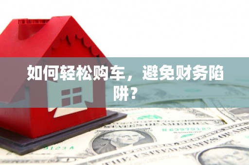疏勒如何轻松购车，避免财务陷阱？