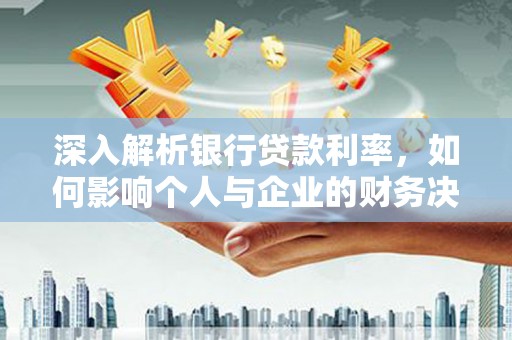 疏勒深入解析银行贷款利率，如何影响个人与企业的财务决策