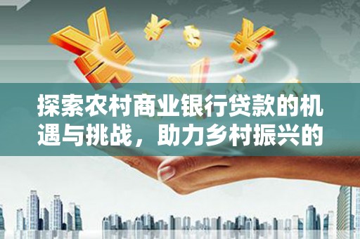 疏勒探索农村商业银行贷款的机遇与挑战，助力乡村振兴的金融引擎