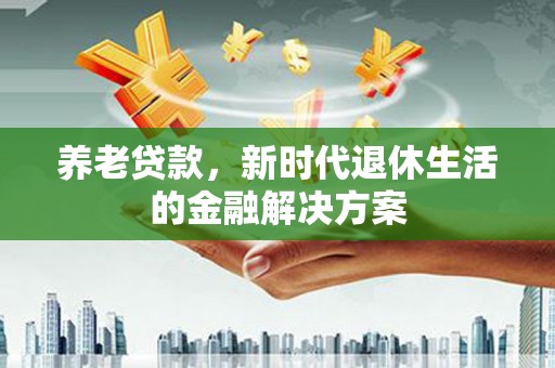 疏勒养老贷款，新时代退休生活的金融解决方案