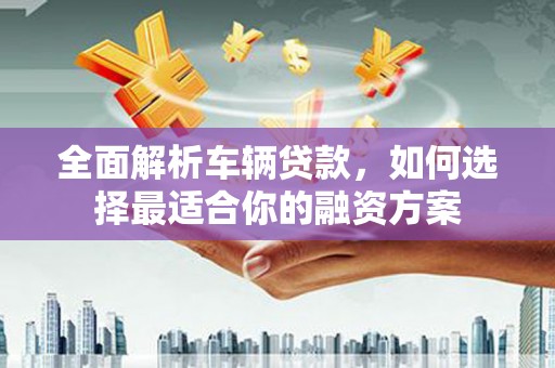 疏勒全面解析车辆贷款，如何选择最适合你的融资方案