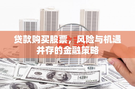 疏勒贷款购买股票，风险与机遇并存的金融策略