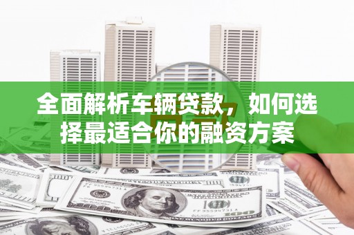 疏勒全面解析车辆贷款，如何选择最适合你的融资方案