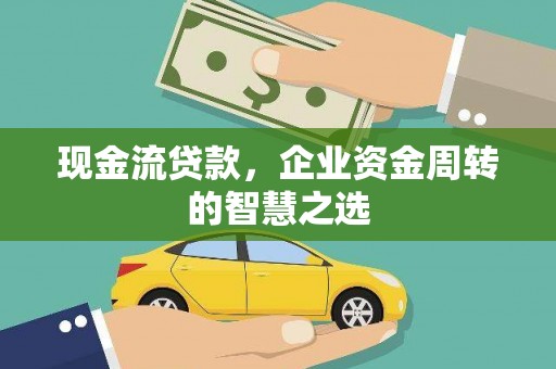 疏勒现金流贷款，企业资金周转的智慧之选