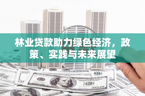 疏勒林业贷款助力绿色经济，政策、实践与未来展望