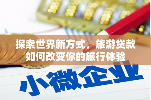 疏勒探索世界新方式，旅游贷款如何改变你的旅行体验