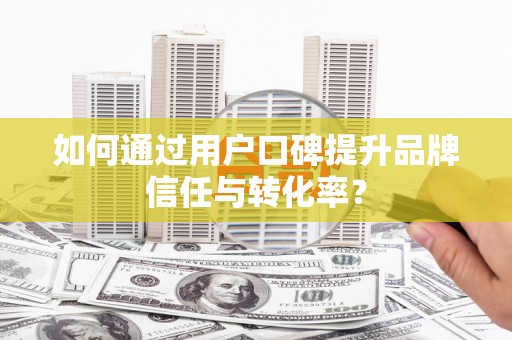 疏勒如何通过用户口碑提升品牌信任与转化率？