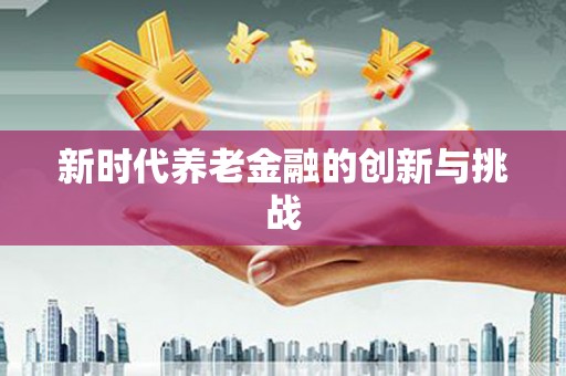 疏勒新时代养老金融的创新与挑战