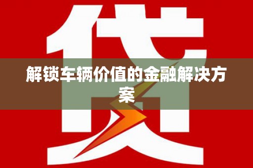 疏勒解锁车辆价值的金融解决方案